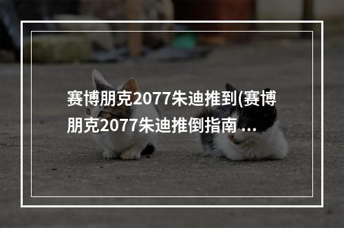 赛博朋克2077朱迪推到(赛博朋克2077朱迪推倒指南 朱迪正确攻略方法)