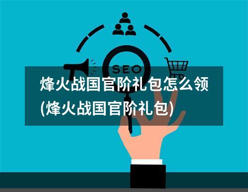 烽火战国官阶礼包怎么领(烽火战国官阶礼包)