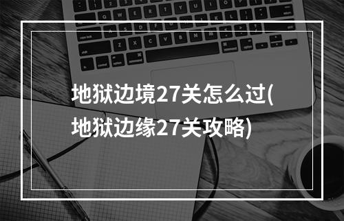 地狱边境27关怎么过(地狱边缘27关攻略)