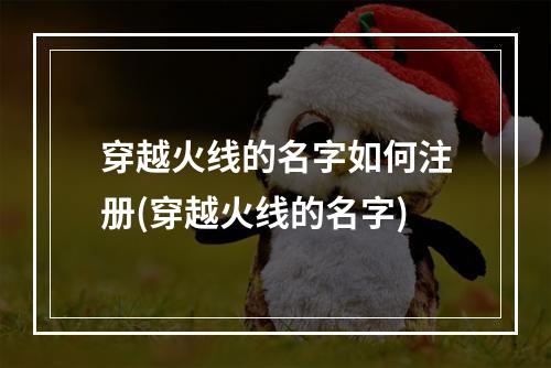 穿越火线的名字如何注册(穿越火线的名字)