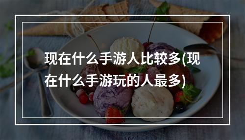 现在什么手游人比较多(现在什么手游玩的人最多)