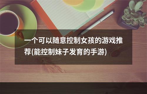 一个可以随意控制女孩的游戏推荐(能控制妹子发育的手游)