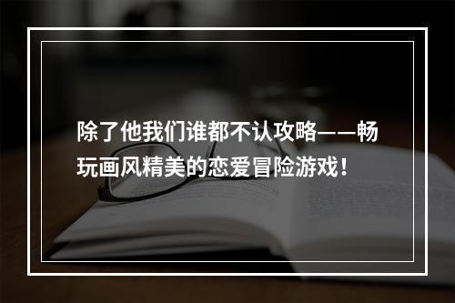 除了他我们谁都不认攻略——畅玩画风精美的恋爱冒险游戏！