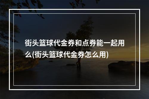 街头篮球代金券和点券能一起用么(街头篮球代金券怎么用)