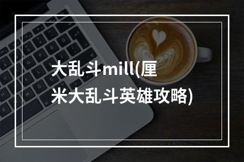 大乱斗mill(厘米大乱斗英雄攻略)