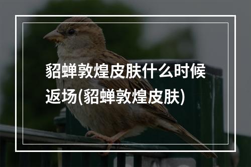 貂蝉敦煌皮肤什么时候返场(貂蝉敦煌皮肤)