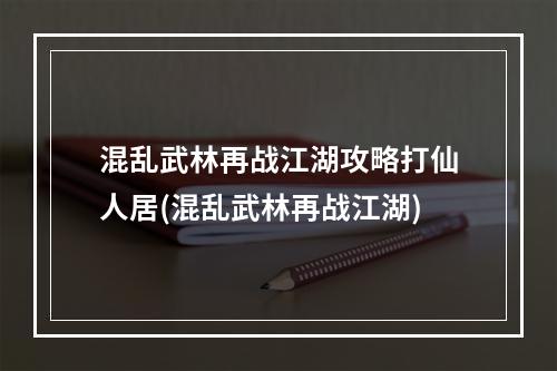 混乱武林再战江湖攻略打仙人居(混乱武林再战江湖)