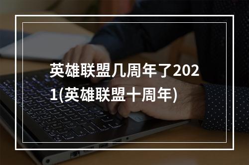 英雄联盟几周年了2021(英雄联盟十周年)