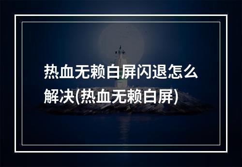 热血无赖白屏闪退怎么解决(热血无赖白屏)