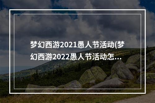 梦幻西游2021愚人节活动(梦幻西游2022愚人节活动怎么玩 愚人节活动玩法详解攻略)