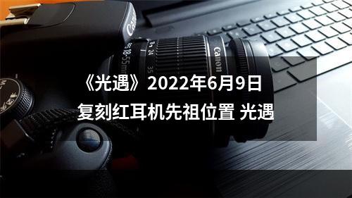 《光遇》2022年6月9日复刻红耳机先祖位置 光遇