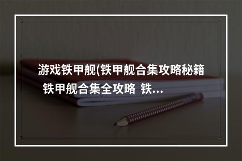 游戏铁甲舰(铁甲舰合集攻略秘籍  铁甲舰合集全攻略  铁甲舰合集攻略)