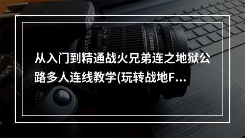 从入门到精通战火兄弟连之地狱公路多人连线教学(玩转战地FPS游戏)(掌握技巧，独领风骚战火兄弟连之地狱公路多人连线策略指南(成为FPS高手))