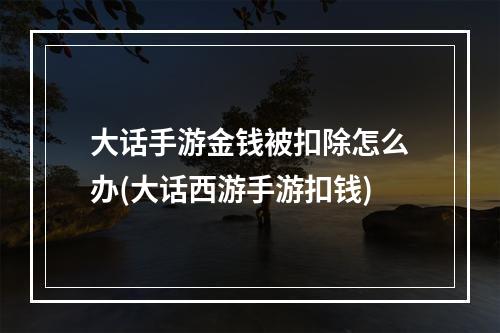 大话手游金钱被扣除怎么办(大话西游手游扣钱)