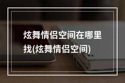 炫舞情侣空间在哪里找(炫舞情侣空间)