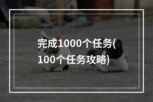 完成1000个任务(100个任务攻略)