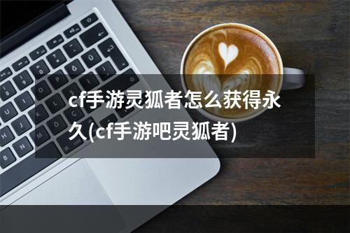 cf手游灵狐者怎么获得永久(cf手游吧灵狐者)