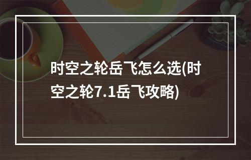 时空之轮岳飞怎么选(时空之轮7.1岳飞攻略)