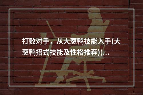 打败对手，从大葱鸭技能入手(大葱鸭招式技能及性格推荐)(大葱鸭攻防兼备，如何选定最优表现(大葱鸭招式特性分析及性格推荐))