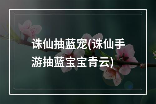 诛仙抽蓝宠(诛仙手游抽蓝宝宝青云)