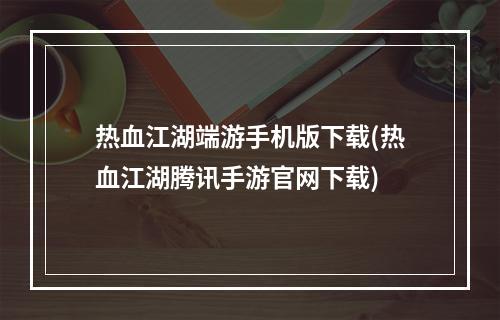 热血江湖端游手机版下载(热血江湖腾讯手游官网下载)