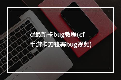 cf最新卡bug教程(cf手游卡刀锋寨bug视频)