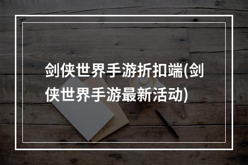 剑侠世界手游折扣端(剑侠世界手游最新活动)