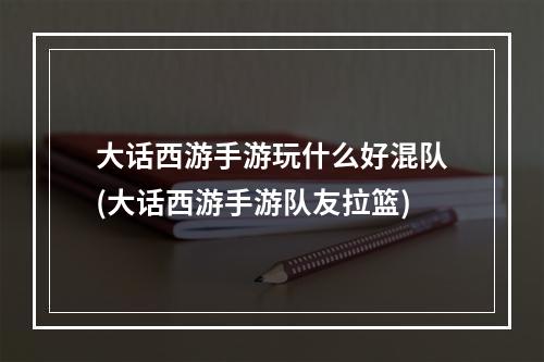 大话西游手游玩什么好混队(大话西游手游队友拉篮)