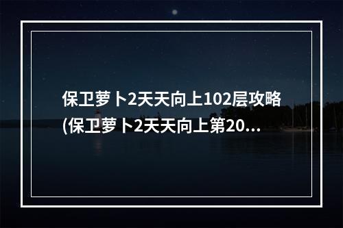 保卫萝卜2天天向上102层攻略(保卫萝卜2天天向上第20层攻略)