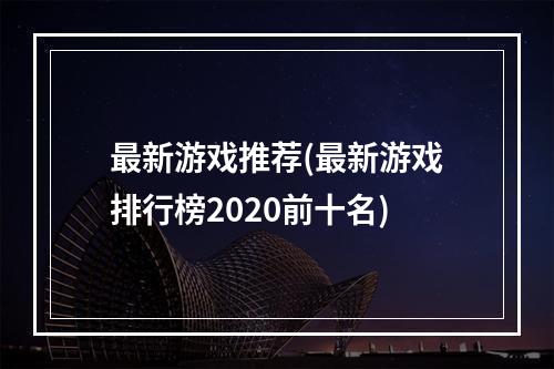 最新游戏推荐(最新游戏排行榜2020前十名)