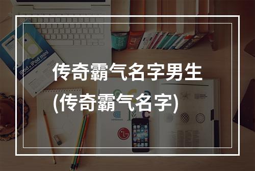 传奇霸气名字男生(传奇霸气名字)