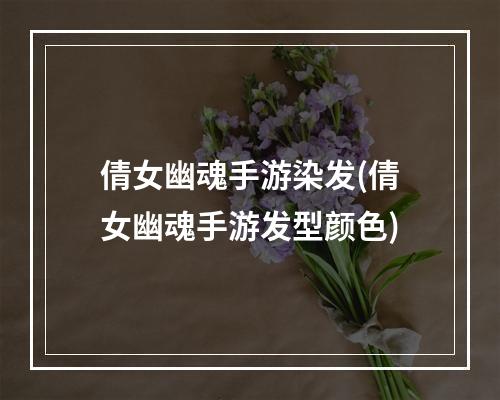 倩女幽魂手游染发(倩女幽魂手游发型颜色)