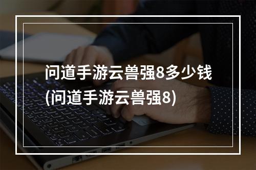 问道手游云兽强8多少钱(问道手游云兽强8)