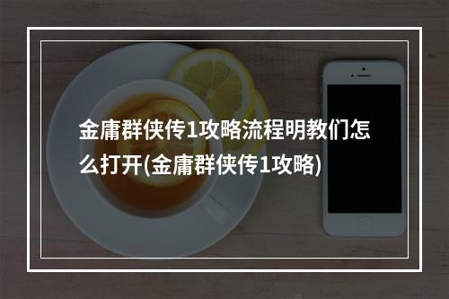 金庸群侠传1攻略流程明教们怎么打开(金庸群侠传1攻略)