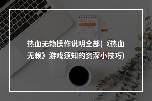 热血无赖操作说明全部(《热血无赖》游戏须知的资深小技巧)