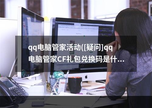 qq电脑管家活动([疑问]qq电脑管家CF礼包兑换码是什么)