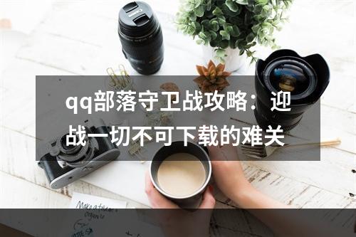 qq部落守卫战攻略：迎战一切不可下载的难关