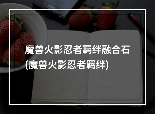 魔兽火影忍者羁绊融合石(魔兽火影忍者羁绊)