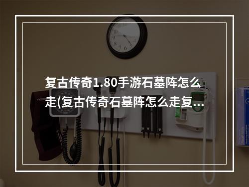 复古传奇1.80手游石墓阵怎么走(复古传奇石墓阵怎么走复古传奇石墓阵走法图解)