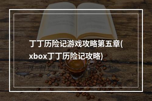 丁丁历险记游戏攻略第五章(xbox丁丁历险记攻略)