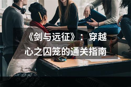 《剑与远征》：穿越心之囚笼的通关指南