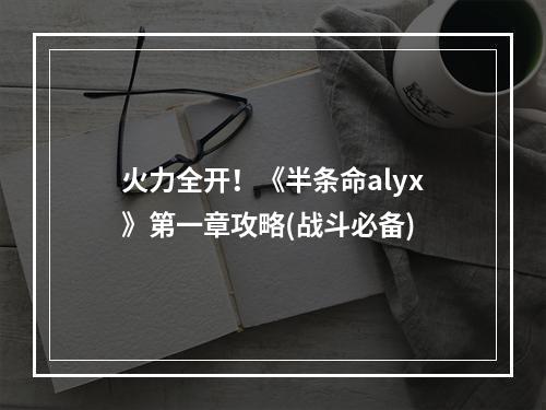 火力全开！《半条命alyx》第一章攻略(战斗必备)