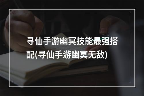 寻仙手游幽冥技能最强搭配(寻仙手游幽冥无敌)