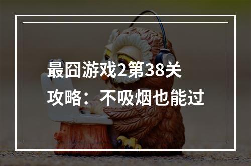 最囧游戏2第38关攻略：不吸烟也能过