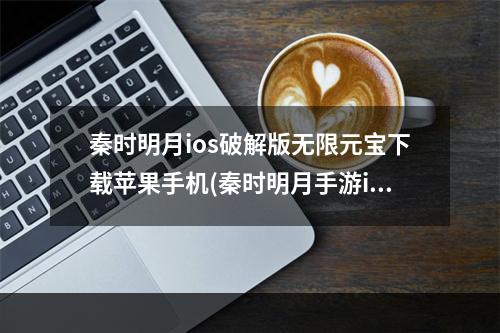 秦时明月ios破解版无限元宝下载苹果手机(秦时明月手游ios游戏助手)