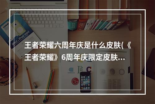 王者荣耀六周年庆是什么皮肤(《王者荣耀》6周年庆限定皮肤介绍 六周年庆皮肤大全)