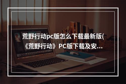 荒野行动pc版怎么下载最新版(《荒野行动》PC版下载及安装教程 荒野行动PC版怎么)