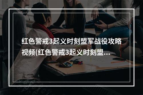 红色警戒3起义时刻盟军战役攻略视频(红色警戒3起义时刻盟军战役攻略)