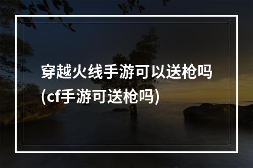 穿越火线手游可以送枪吗(cf手游可送枪吗)