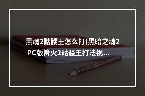 黑魂2骷髅王怎么打(黑暗之魂2 PC版篝火2骷髅王打法视频攻略)